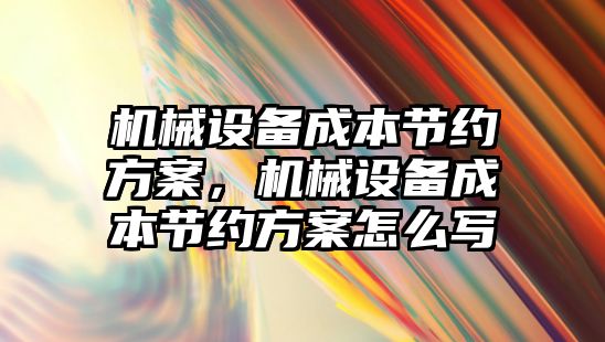 機械設備成本節(jié)約方案，機械設備成本節(jié)約方案怎么寫