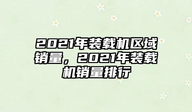 2021年裝載機區(qū)域銷量，2021年裝載機銷量排行