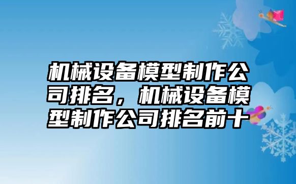 機械設備模型制作公司排名，機械設備模型制作公司排名前十