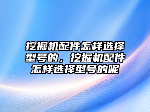 挖掘機(jī)配件怎樣選擇型號的，挖掘機(jī)配件怎樣選擇型號的呢