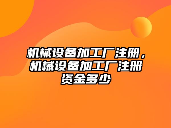 機械設備加工廠注冊，機械設備加工廠注冊資金多少