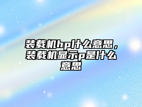 裝載機hp什么意思，裝載機顯示p是什么意思