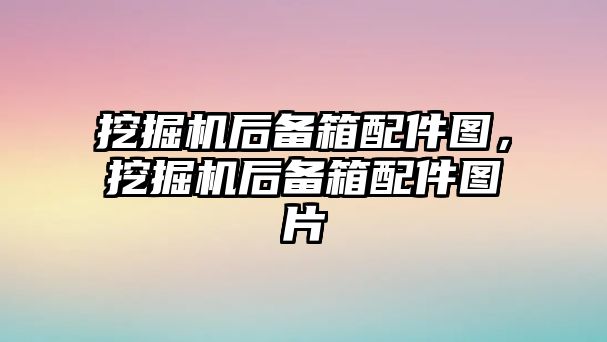 挖掘機后備箱配件圖，挖掘機后備箱配件圖片