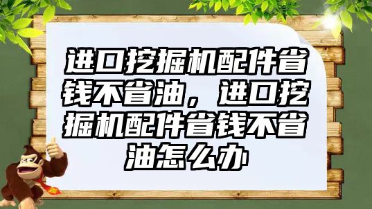 進口挖掘機配件省錢不省油，進口挖掘機配件省錢不省油怎么辦