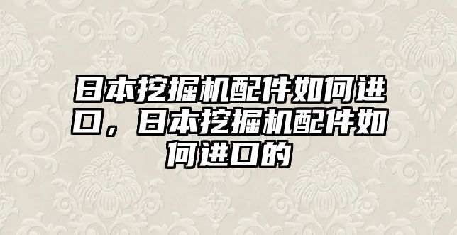 日本挖掘機(jī)配件如何進(jìn)口，日本挖掘機(jī)配件如何進(jìn)口的