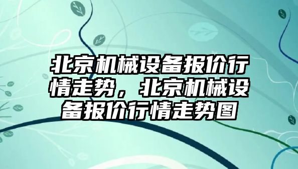 北京機械設備報價行情走勢，北京機械設備報價行情走勢圖