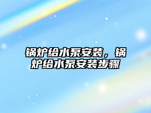 鍋爐給水泵安裝，鍋爐給水泵安裝步驟