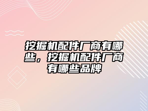 挖掘機配件廠商有哪些，挖掘機配件廠商有哪些品牌