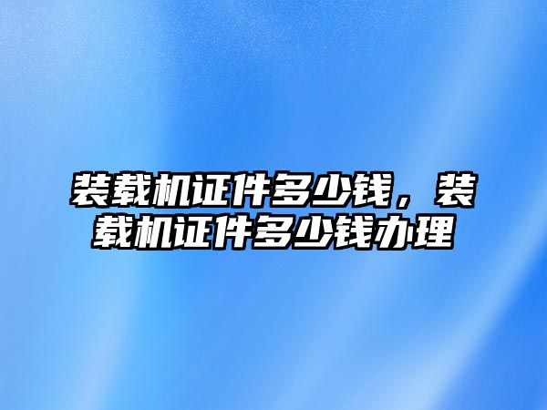 裝載機(jī)證件多少錢(qián)，裝載機(jī)證件多少錢(qián)辦理