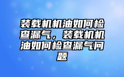 裝載機(jī)機(jī)油如何檢查漏氣，裝載機(jī)機(jī)油如何檢查漏氣問題