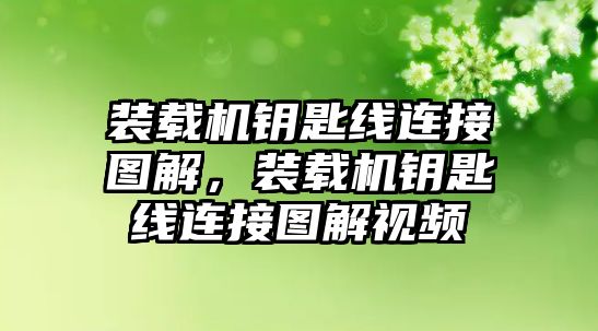 裝載機(jī)鑰匙線連接圖解，裝載機(jī)鑰匙線連接圖解視頻