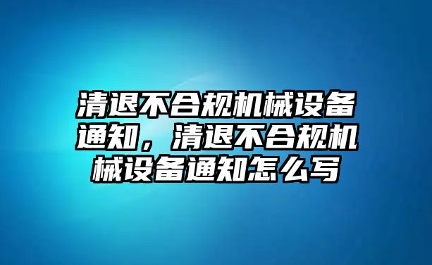 清退不合規(guī)機(jī)械設(shè)備通知，清退不合規(guī)機(jī)械設(shè)備通知怎么寫(xiě)