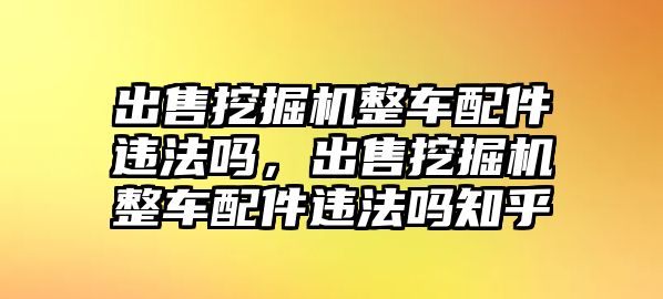 出售挖掘機(jī)整車配件違法嗎，出售挖掘機(jī)整車配件違法嗎知乎