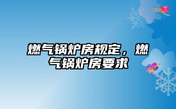 燃?xì)忮仩t房規(guī)定，燃?xì)忮仩t房要求