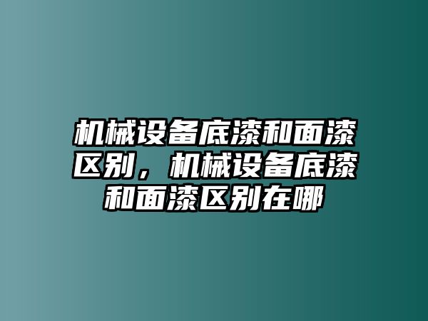 機(jī)械設(shè)備底漆和面漆區(qū)別，機(jī)械設(shè)備底漆和面漆區(qū)別在哪