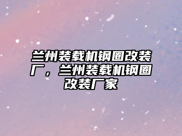 蘭州裝載機(jī)鋼圈改裝廠，蘭州裝載機(jī)鋼圈改裝廠家