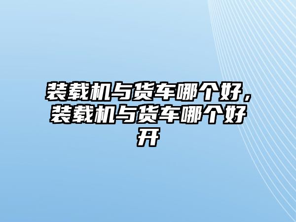 裝載機(jī)與貨車哪個(gè)好，裝載機(jī)與貨車哪個(gè)好開(kāi)