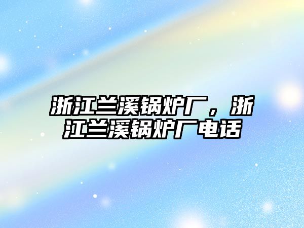 浙江蘭溪鍋爐廠，浙江蘭溪鍋爐廠電話