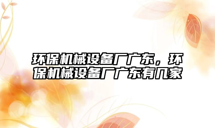 環(huán)保機械設備廠廣東，環(huán)保機械設備廠廣東有幾家