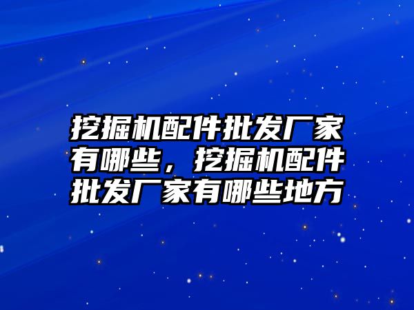 挖掘機配件批發(fā)廠家有哪些，挖掘機配件批發(fā)廠家有哪些地方