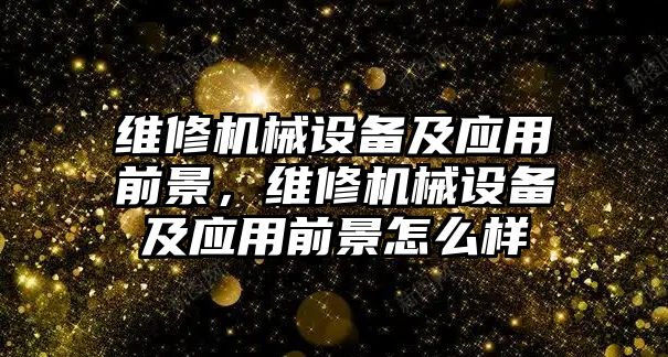 維修機(jī)械設(shè)備及應(yīng)用前景，維修機(jī)械設(shè)備及應(yīng)用前景怎么樣