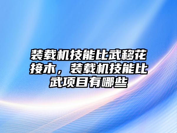 裝載機(jī)技能比武移花接木，裝載機(jī)技能比武項(xiàng)目有哪些