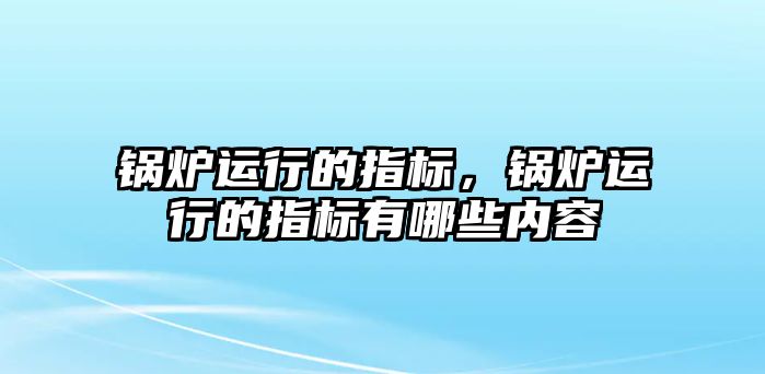 鍋爐運(yùn)行的指標(biāo)，鍋爐運(yùn)行的指標(biāo)有哪些內(nèi)容