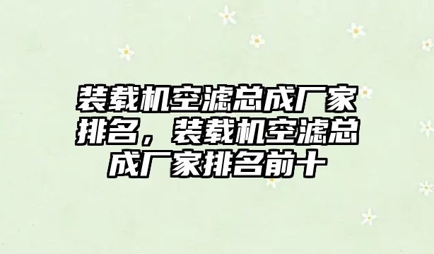 裝載機(jī)空濾總成廠家排名，裝載機(jī)空濾總成廠家排名前十