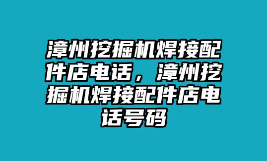 漳州挖掘機(jī)焊接配件店電話，漳州挖掘機(jī)焊接配件店電話號(hào)碼