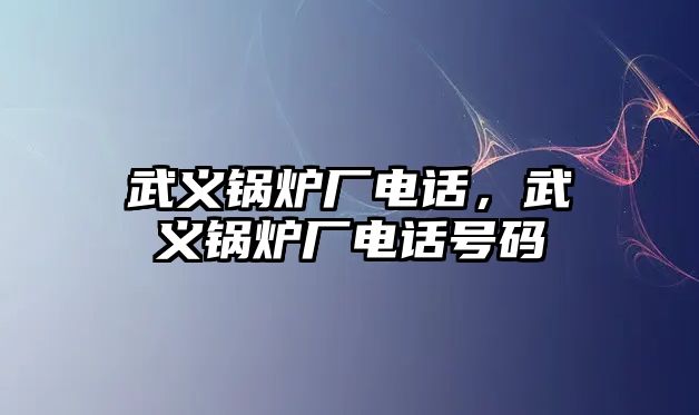 武義鍋爐廠電話，武義鍋爐廠電話號(hào)碼