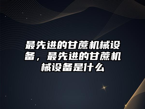 最先進的甘蔗機械設(shè)備，最先進的甘蔗機械設(shè)備是什么