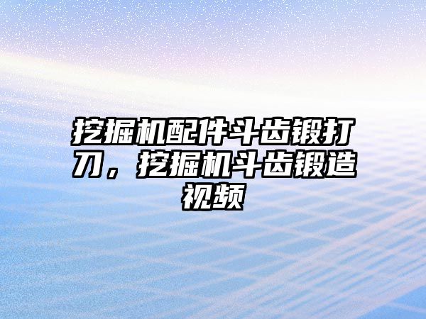 挖掘機配件斗齒鍛打刀，挖掘機斗齒鍛造視頻