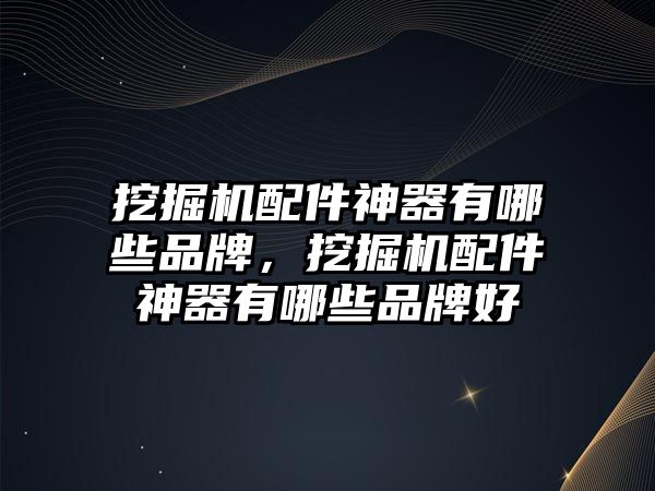 挖掘機(jī)配件神器有哪些品牌，挖掘機(jī)配件神器有哪些品牌好