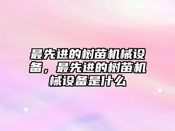 最先進的樹苗機械設(shè)備，最先進的樹苗機械設(shè)備是什么