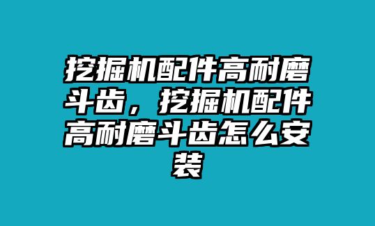 挖掘機(jī)配件高耐磨斗齒，挖掘機(jī)配件高耐磨斗齒怎么安裝