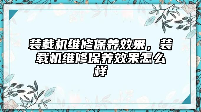 裝載機(jī)維修保養(yǎng)效果，裝載機(jī)維修保養(yǎng)效果怎么樣