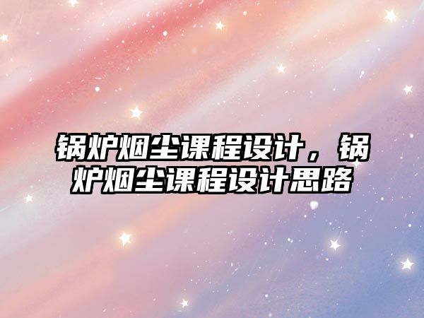 鍋爐煙塵課程設(shè)計(jì)，鍋爐煙塵課程設(shè)計(jì)思路