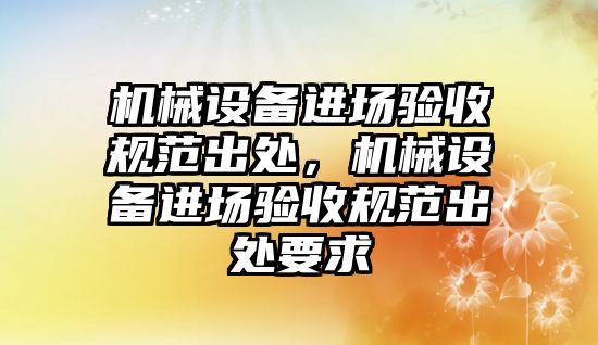 機械設(shè)備進場驗收規(guī)范出處，機械設(shè)備進場驗收規(guī)范出處要求