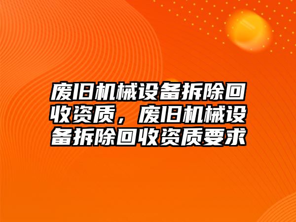 廢舊機械設備拆除回收資質(zhì)，廢舊機械設備拆除回收資質(zhì)要求