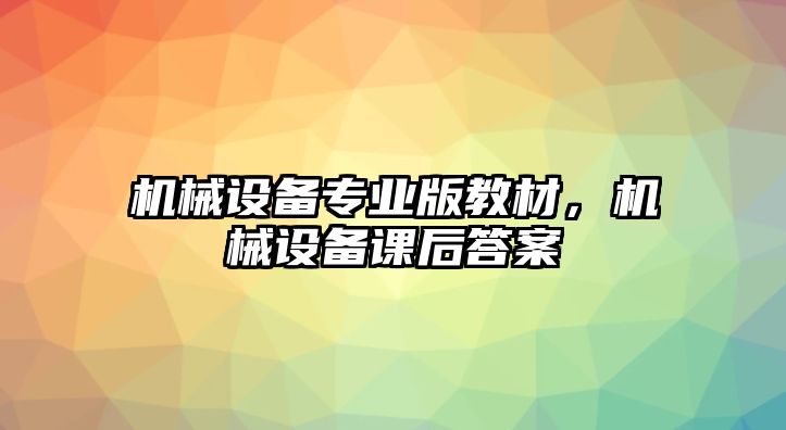 機(jī)械設(shè)備專(zhuān)業(yè)版教材，機(jī)械設(shè)備課后答案