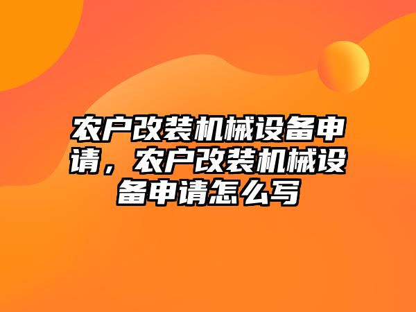 農(nóng)戶改裝機(jī)械設(shè)備申請，農(nóng)戶改裝機(jī)械設(shè)備申請怎么寫