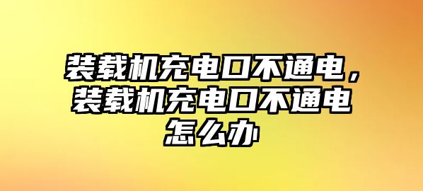 裝載機充電口不通電，裝載機充電口不通電怎么辦