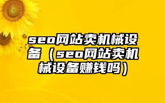 seo網(wǎng)站賣機(jī)械設(shè)備（seo網(wǎng)站賣機(jī)械設(shè)備賺錢嗎）