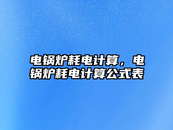 電鍋爐耗電計(jì)算，電鍋爐耗電計(jì)算公式表