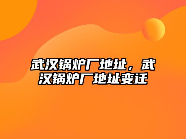 武漢鍋爐廠地址，武漢鍋爐廠地址變遷