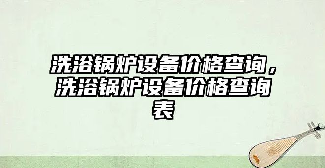 洗浴鍋爐設(shè)備價格查詢，洗浴鍋爐設(shè)備價格查詢表