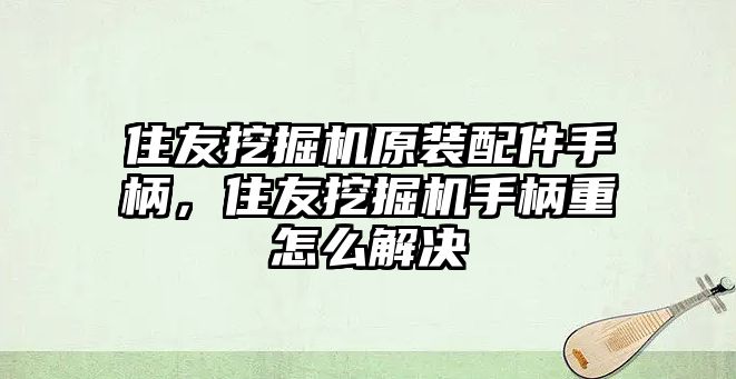 住友挖掘機原裝配件手柄，住友挖掘機手柄重怎么解決