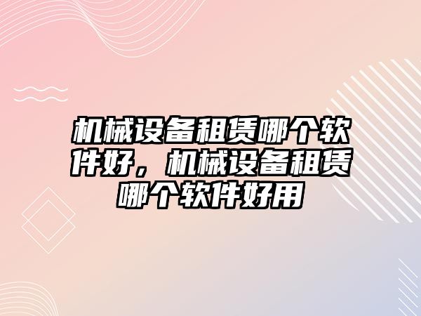 機械設(shè)備租賃哪個軟件好，機械設(shè)備租賃哪個軟件好用