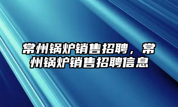 常州鍋爐銷售招聘，常州鍋爐銷售招聘信息