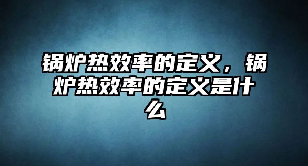 鍋爐熱效率的定義，鍋爐熱效率的定義是什么